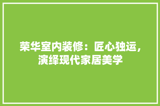 荣华室内装修：匠心独运，演绎现代家居美学 室内设计