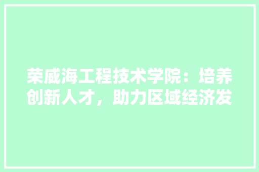 荣威海工程技术学院：培养创新人才，助力区域经济发展 室内设计