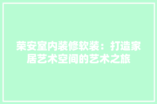 荣安室内装修软装：打造家居艺术空间的艺术之旅 室内设计