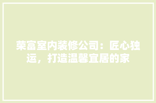 荣富室内装修公司：匠心独运，打造温馨宜居的家 室内设计