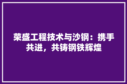 荣盛工程技术与沙钢：携手共进，共铸钢铁辉煌 室内设计