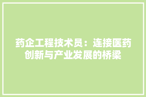 药企工程技术员：连接医药创新与产业发展的桥梁