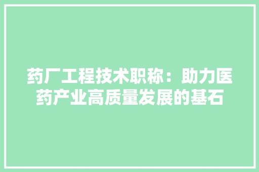 药厂工程技术职称：助力医药产业高质量发展的基石