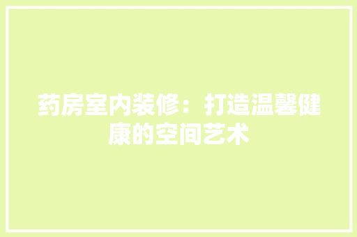药房室内装修：打造温馨健康的空间艺术 室内设计