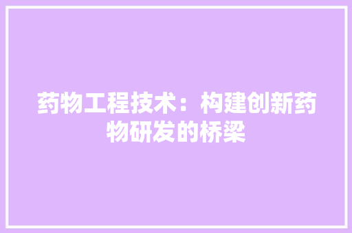 药物工程技术：构建创新药物研发的桥梁