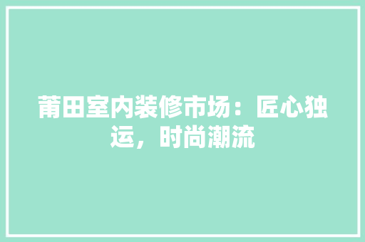 莆田室内装修市场：匠心独运，时尚潮流 室内设计
