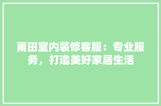 莆田室内装修客服：专业服务，打造美好家居生活 室内设计