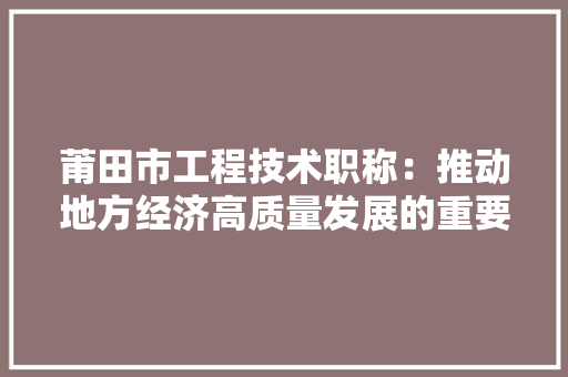 莆田市工程技术职称：推动地方经济高质量发展的重要引擎 室内设计