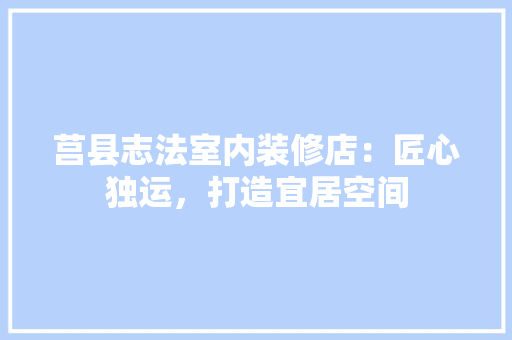 莒县志法室内装修店：匠心独运，打造宜居空间 室内设计
