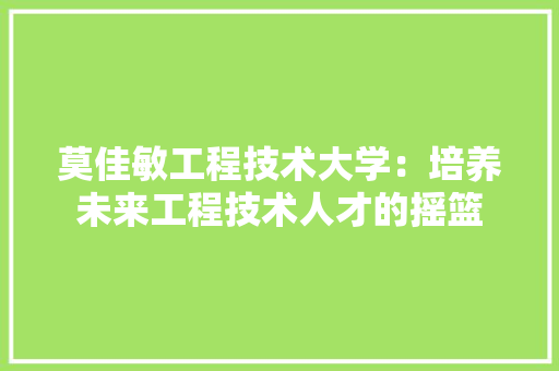 莫佳敏工程技术大学：培养未来工程技术人才的摇篮 室内设计