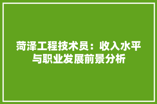 菏泽工程技术员：收入水平与职业发展前景分析 室内设计