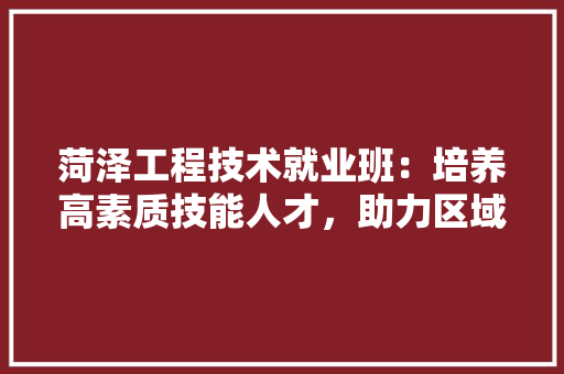 菏泽工程技术就业班：培养高素质技能人才，助力区域经济发展 室内设计