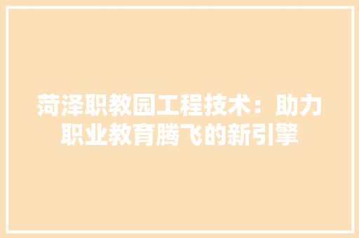 菏泽职教园工程技术：助力职业教育腾飞的新引擎 室内设计
