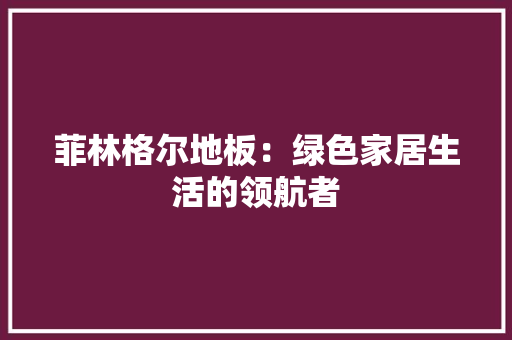 菲林格尔地板：绿色家居生活的领航者 室内设计