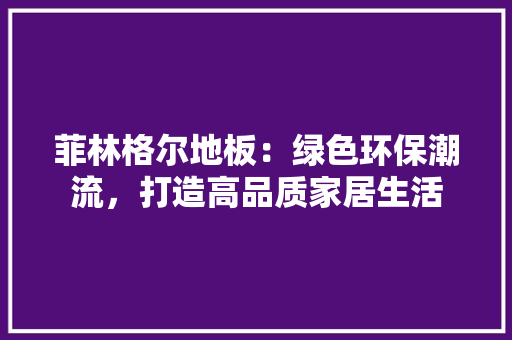 菲林格尔地板：绿色环保潮流，打造高品质家居生活 室内设计