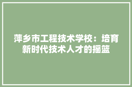 萍乡市工程技术学校：培育新时代技术人才的摇篮 室内设计