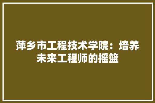 萍乡市工程技术学院：培养未来工程师的摇篮 室内设计