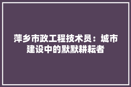 萍乡市政工程技术员：城市建设中的默默耕耘者 室内设计
