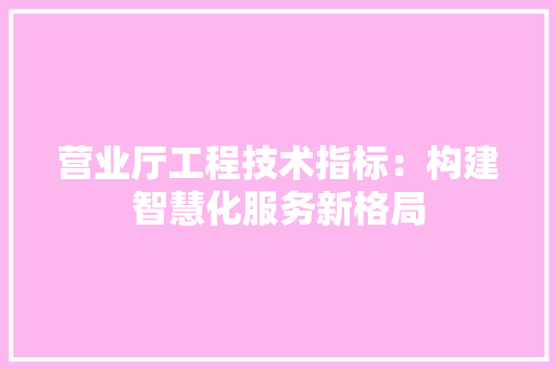 营业厅工程技术指标：构建智慧化服务新格局 室内设计