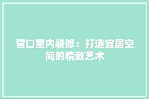 营口室内装修：打造宜居空间的精致艺术 室内设计