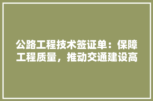 公路工程技术签证单：保障工程质量，推动交通建设高质量发展 家居装修