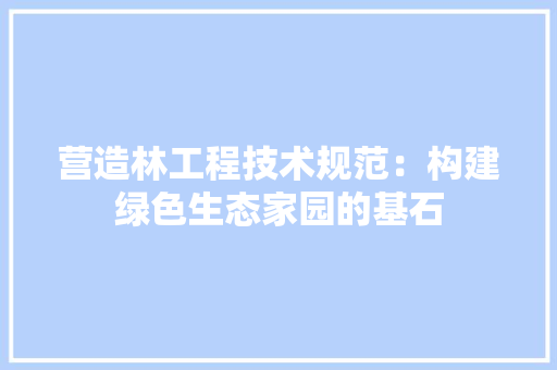 营造林工程技术规范：构建绿色生态家园的基石