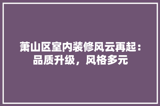 萧山区室内装修风云再起：品质升级，风格多元 室内设计