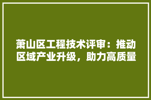 萧山区工程技术评审：推动区域产业升级，助力高质量发展 室内设计