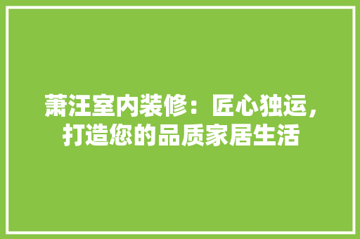 萧汪室内装修：匠心独运，打造您的品质家居生活 室内设计