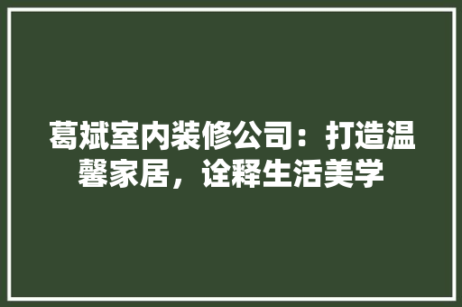 葛斌室内装修公司：打造温馨家居，诠释生活美学