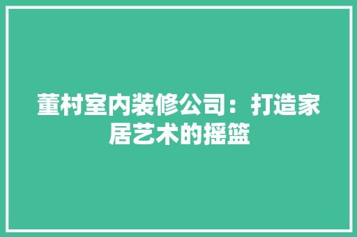董村室内装修公司：打造家居艺术的摇篮 室内设计