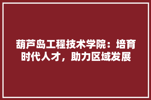 葫芦岛工程技术学院：培育时代人才，助力区域发展 室内设计