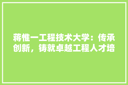 蒋惟一工程技术大学：传承创新，铸就卓越工程人才培养摇篮 室内设计