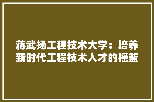 蒋武扬工程技术大学：培养新时代工程技术人才的摇篮 室内设计