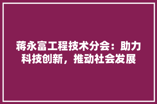 蒋永富工程技术分会：助力科技创新，推动社会发展 室内设计