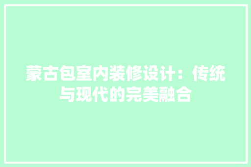 蒙古包室内装修设计：传统与现代的完美融合 室内设计