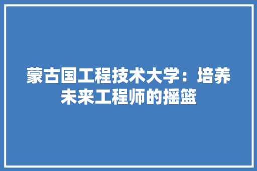 蒙古国工程技术大学：培养未来工程师的摇篮 室内设计