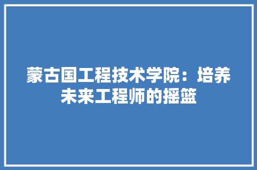 蒙古国工程技术学院：培养未来工程师的摇篮 室内设计