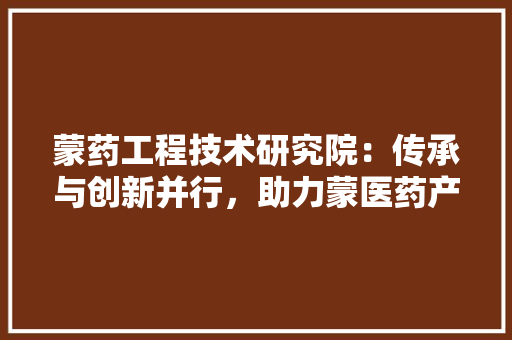 蒙药工程技术研究院：传承与创新并行，助力蒙医药产业腾飞 室内设计