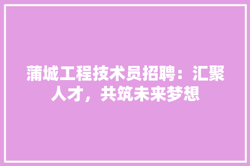 蒲城工程技术员招聘：汇聚人才，共筑未来梦想 室内设计