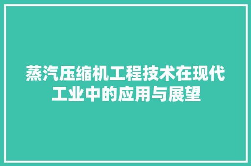 蒸汽压缩机工程技术在现代工业中的应用与展望