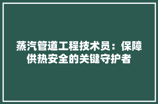蒸汽管道工程技术员：保障供热安全的关键守护者 室内设计