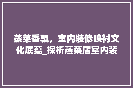 蒸菜香飘，室内装修映衬文化底蕴_探析蒸菜店室内装修之路