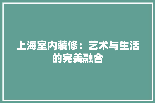 上海室内装修：艺术与生活的完美融合 地板材料