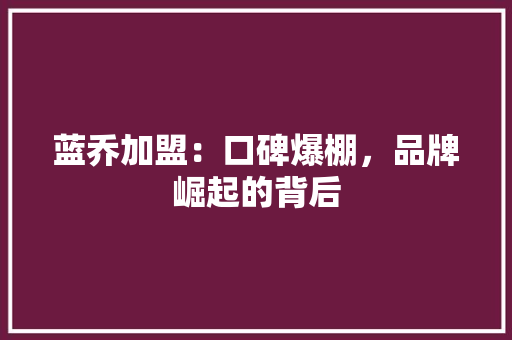 蓝乔加盟：口碑爆棚，品牌崛起的背后 室内设计
