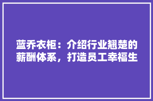 蓝乔衣柜：介绍行业翘楚的薪酬体系，打造员工幸福生活 室内设计