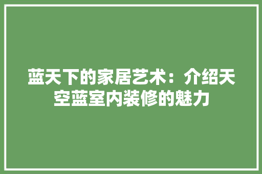 蓝天下的家居艺术：介绍天空蓝室内装修的魅力 室内设计