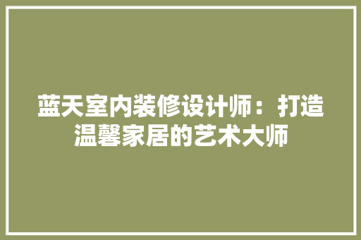 蓝天室内装修设计师：打造温馨家居的艺术大师 室内设计