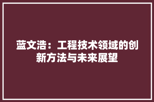 蓝文浩：工程技术领域的创新方法与未来展望