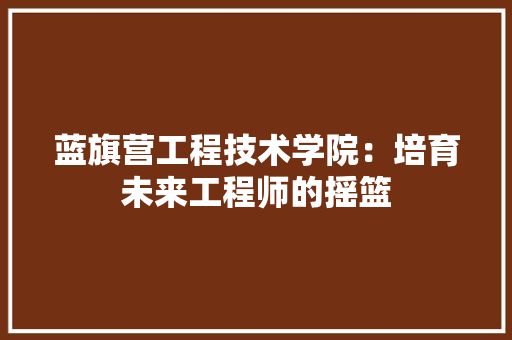 蓝旗营工程技术学院：培育未来工程师的摇篮 室内设计